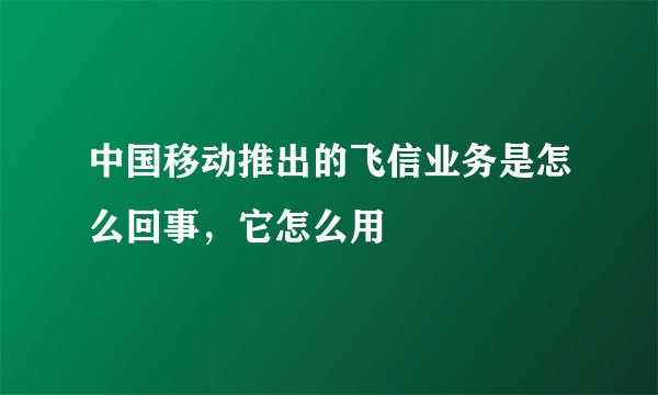 中国移动推出的飞信业务是怎么回事，它怎么用