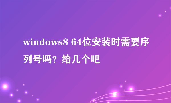 windows8 64位安装时需要序列号吗？给几个吧