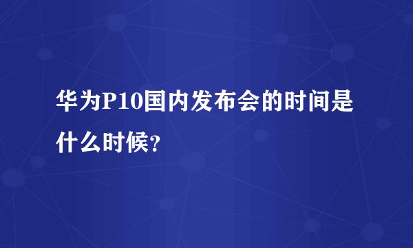 华为P10国内发布会的时间是什么时候？