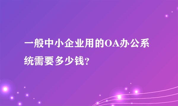 一般中小企业用的OA办公系统需要多少钱？