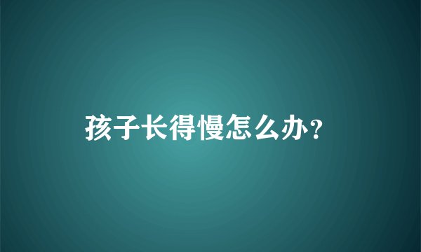 孩子长得慢怎么办？