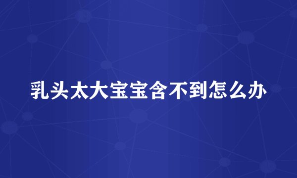 乳头太大宝宝含不到怎么办