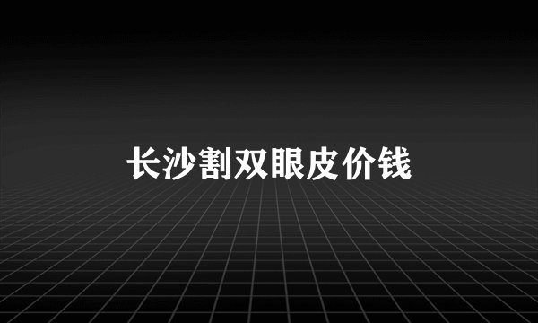 长沙割双眼皮价钱
