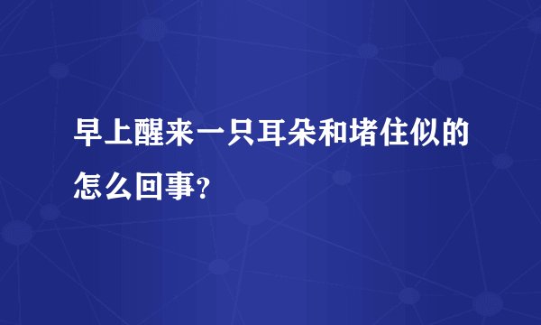 早上醒来一只耳朵和堵住似的怎么回事？