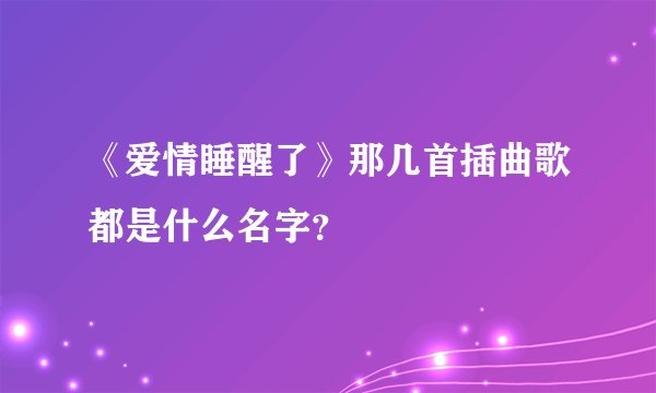 《爱情睡醒了》那几首插曲歌都是什么名字？