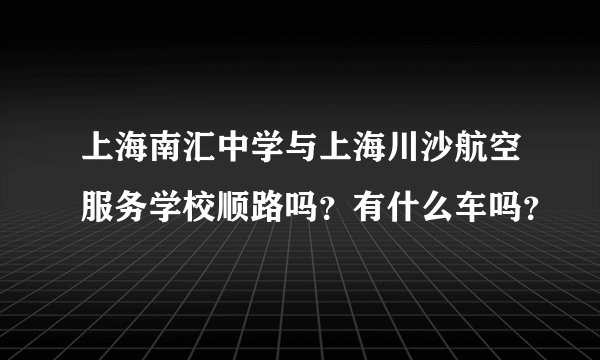 上海南汇中学与上海川沙航空服务学校顺路吗？有什么车吗？