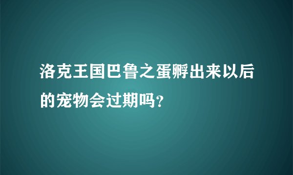 洛克王国巴鲁之蛋孵出来以后的宠物会过期吗？