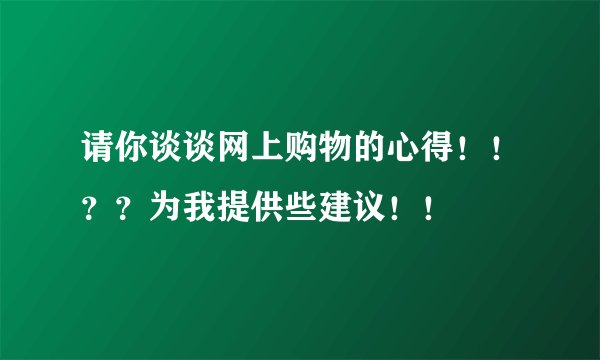 请你谈谈网上购物的心得！！？？为我提供些建议！！