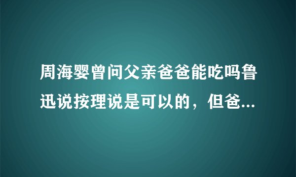 周海婴曾问父亲爸爸能吃吗鲁迅说按理说是可以的，但爸爸只有一个吃了就没有了回答的好不好为什么