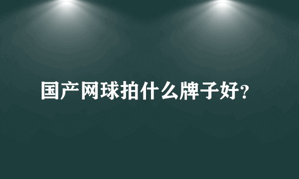 国产网球拍什么牌子好？