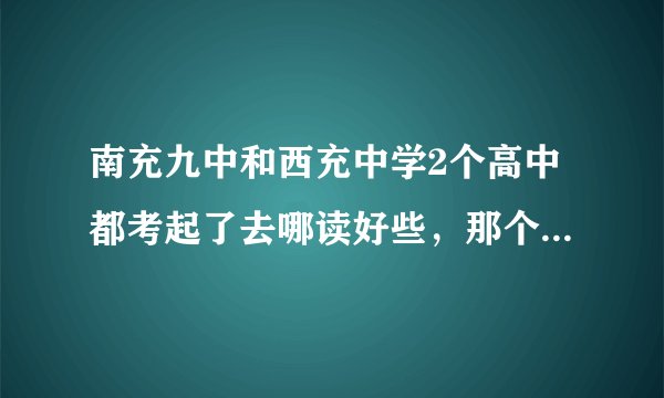 南充九中和西充中学2个高中都考起了去哪读好些，那个学校好些，综合说下...