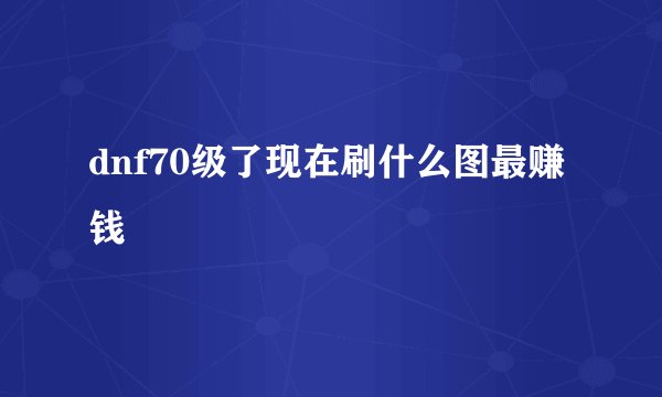 dnf70级了现在刷什么图最赚钱