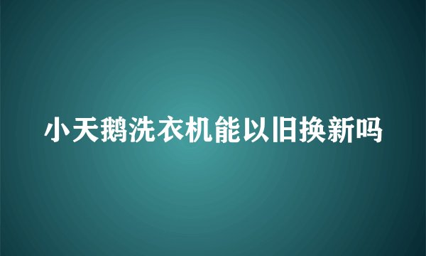 小天鹅洗衣机能以旧换新吗