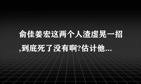 俞佳姜宏这两个人渣虚晃一招,到底死了没有啊?估计他们是宁愿心理受地狱之火煎熬而苟且偷生了.