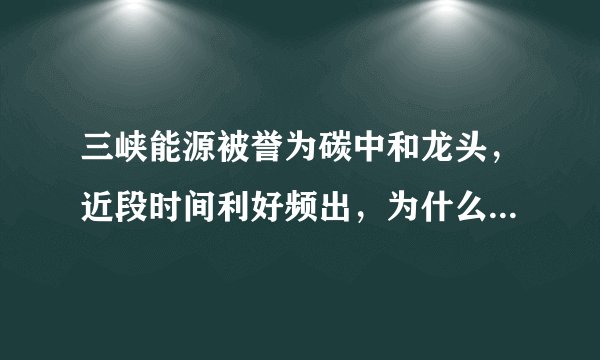 三峡能源被誉为碳中和龙头，近段时间利好频出，为什么不涨反跌？