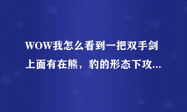 WOW我怎么看到一把双手剑上面有在熊，豹的形态下攻强+XXXX？难道XD可以用双手剑了？