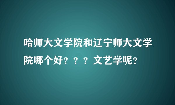 哈师大文学院和辽宁师大文学院哪个好？？？文艺学呢？