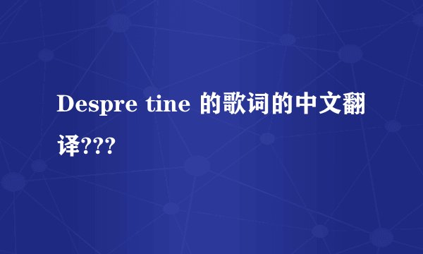 Despre tine 的歌词的中文翻译???