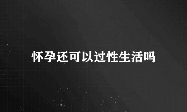 怀孕还可以过性生活吗