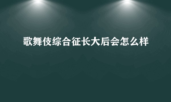 歌舞伎综合征长大后会怎么样