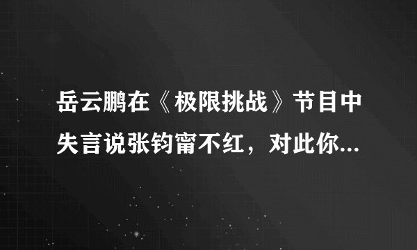岳云鹏在《极限挑战》节目中失言说张钧甯不红，对此你的看法是什么？