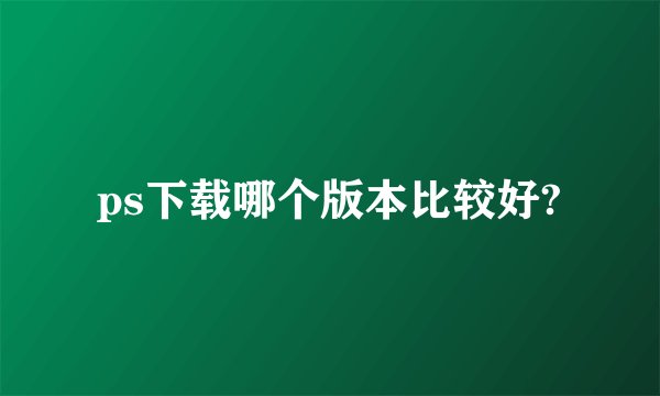 ps下载哪个版本比较好?