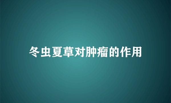 冬虫夏草对肿瘤的作用