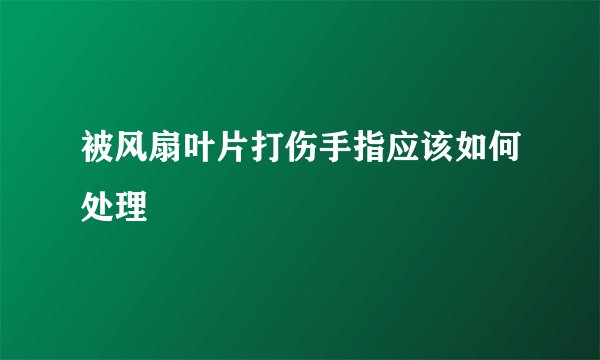 被风扇叶片打伤手指应该如何处理