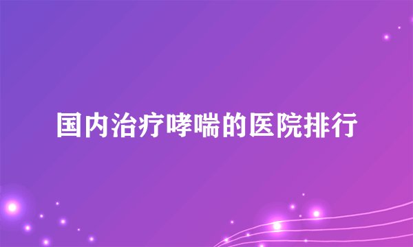 国内治疗哮喘的医院排行
