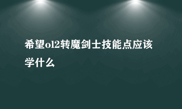 希望ol2转魔剑士技能点应该学什么