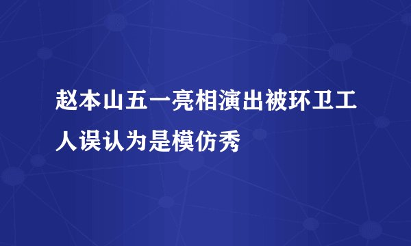 赵本山五一亮相演出被环卫工人误认为是模仿秀