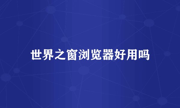 世界之窗浏览器好用吗