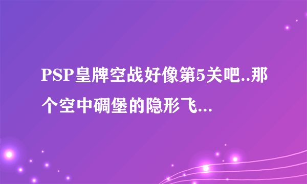 PSP皇牌空战好像第5关吧..那个空中碉堡的隐形飞机怎么才能打掉它