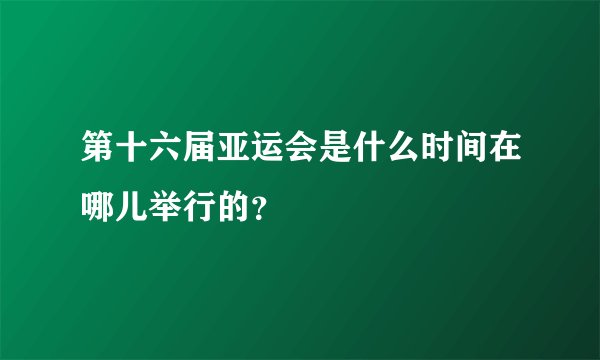 第十六届亚运会是什么时间在哪儿举行的？