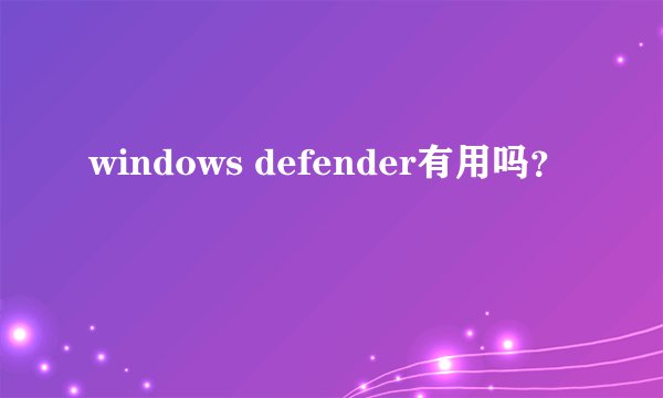 windows defender有用吗？