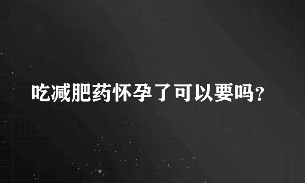 吃减肥药怀孕了可以要吗？