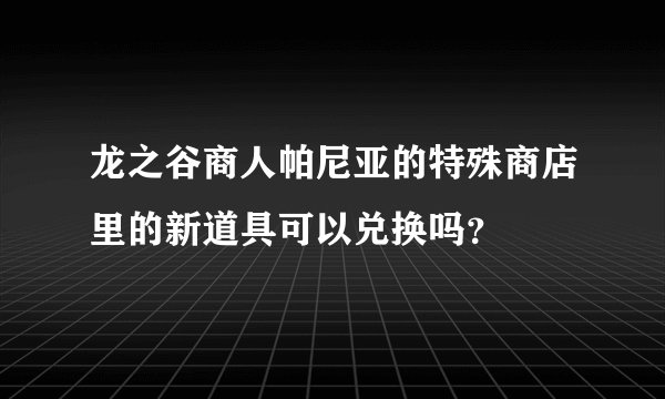 龙之谷商人帕尼亚的特殊商店里的新道具可以兑换吗？