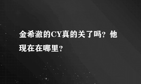 金希澈的CY真的关了吗？他现在在哪里？