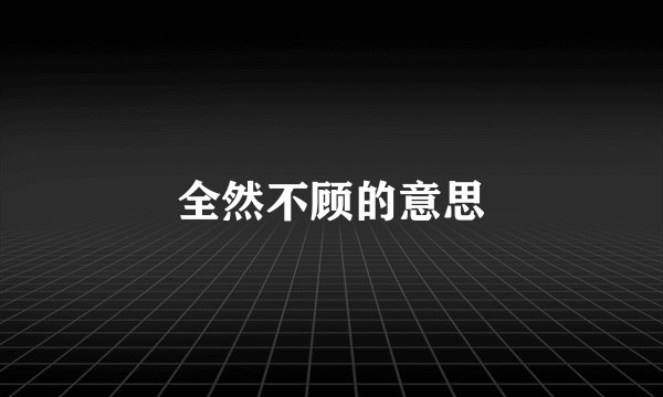 全然不顾的意思
