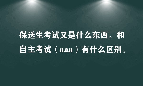 保送生考试又是什么东西。和自主考试（aaa）有什么区别。