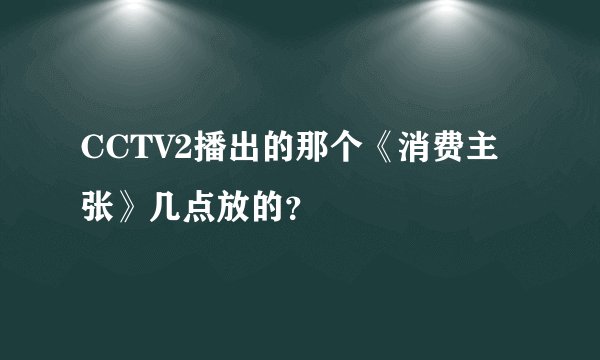 CCTV2播出的那个《消费主张》几点放的？