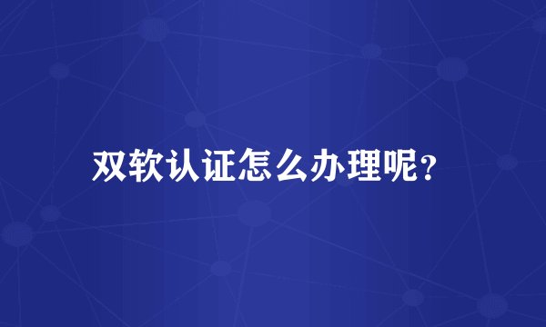 双软认证怎么办理呢？