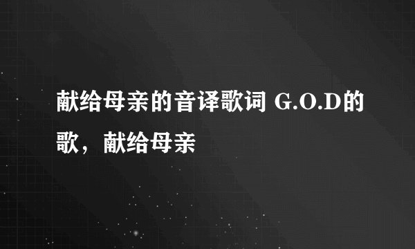 献给母亲的音译歌词 G.O.D的歌，献给母亲