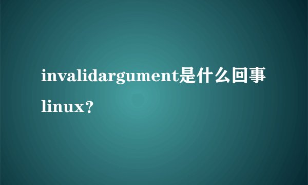 invalidargument是什么回事linux？