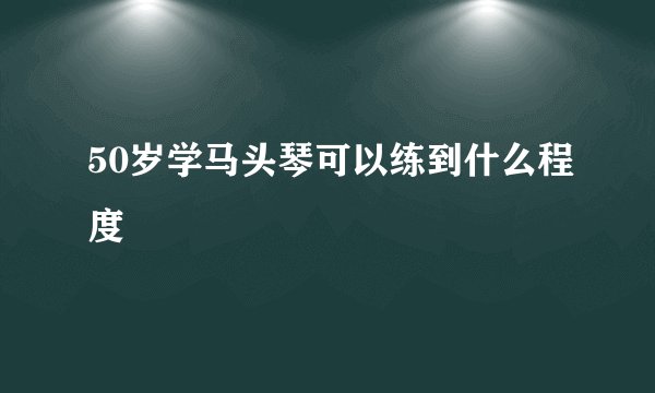 50岁学马头琴可以练到什么程度