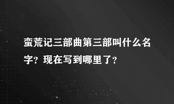 蛮荒记三部曲第三部叫什么名字？现在写到哪里了？