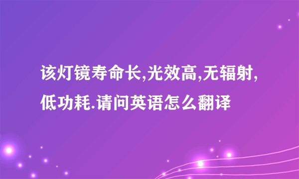 该灯镜寿命长,光效高,无辐射,低功耗.请问英语怎么翻译