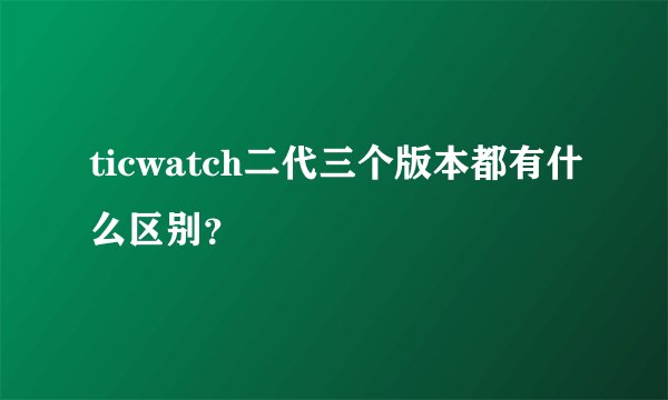 ticwatch二代三个版本都有什么区别？