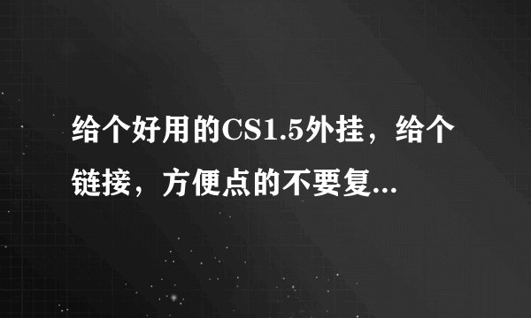 给个好用的CS1.5外挂，给个链接，方便点的不要复杂了的，没的病毒的~~