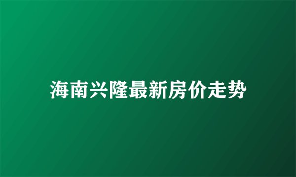 海南兴隆最新房价走势